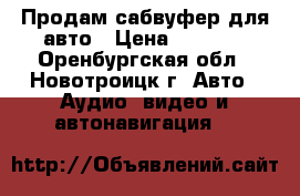 Продам сабвуфер для авто › Цена ­ 4 000 - Оренбургская обл., Новотроицк г. Авто » Аудио, видео и автонавигация   